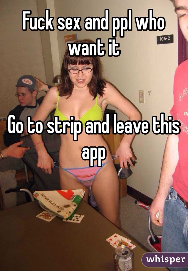 Fuck sex and ppl who want it 


Go to strip and leave this app 