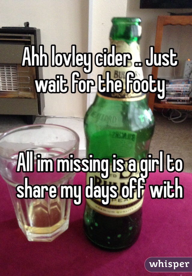 Ahh lovley cider .. Just wait for the footy 


All im missing is a girl to share my days off with