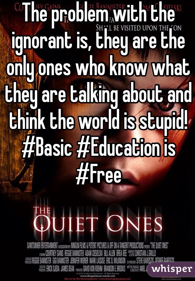The problem with the ignorant is, they are the only ones who know what they are talking about and think the world is stupid! ‪#‎Basic‬ ‪#‎Education‬ is ‪#‎Free‬
