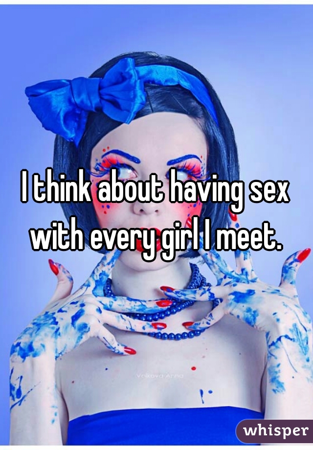 I think about having sex with every girl I meet. 