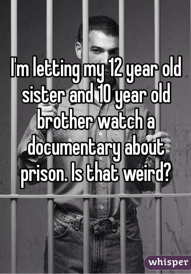 I'm letting my 12 year old sister and 10 year old brother watch a documentary about prison. Is that weird? 