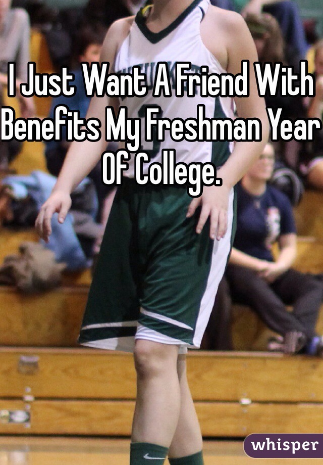 I Just Want A Friend With Benefits My Freshman Year Of College.  