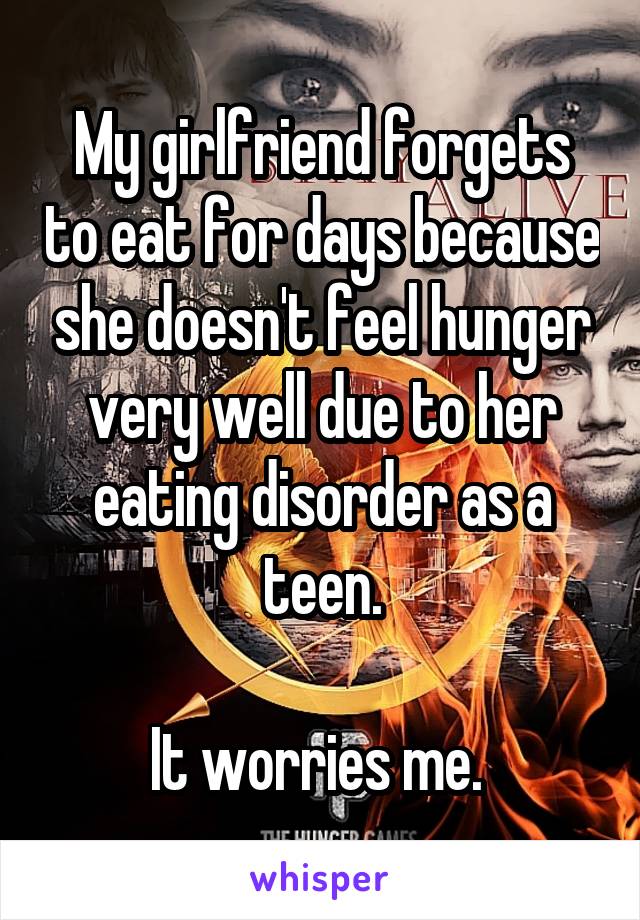 My girlfriend forgets to eat for days because she doesn't feel hunger very well due to her eating disorder as a teen.

It worries me. 