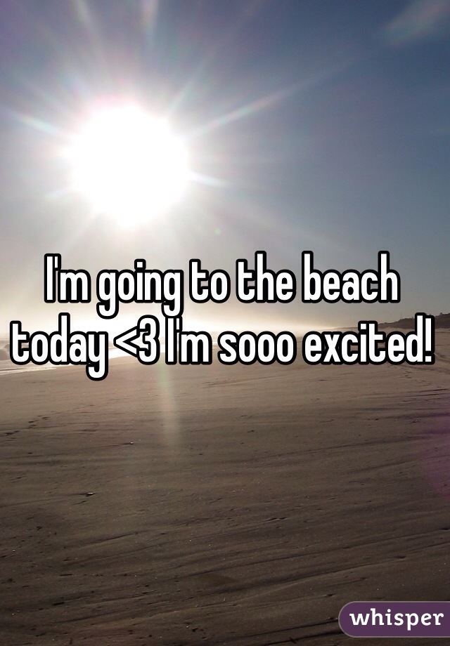I'm going to the beach today <3 I'm sooo excited! 