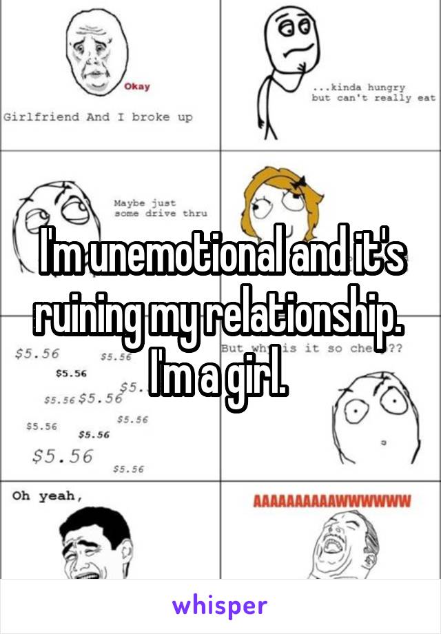 I'm unemotional and it's ruining my relationship. 
I'm a girl. 