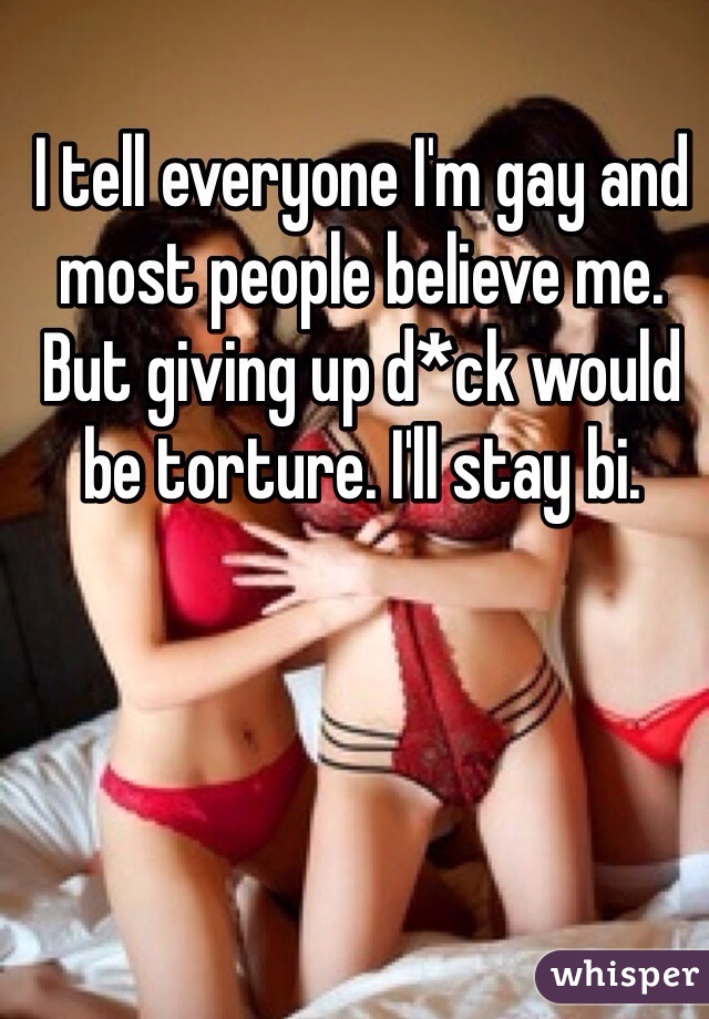 I tell everyone I'm gay and most people believe me. But giving up d*ck would be torture. I'll stay bi.