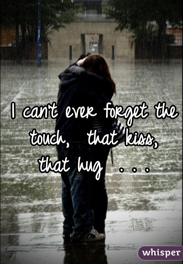 I can't ever forget the touch,  that kiss,  that hug  . . . 