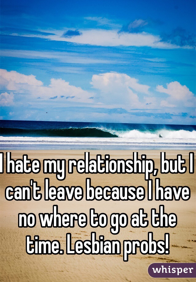 I hate my relationship, but I can't leave because I have no where to go at the time. Lesbian probs!