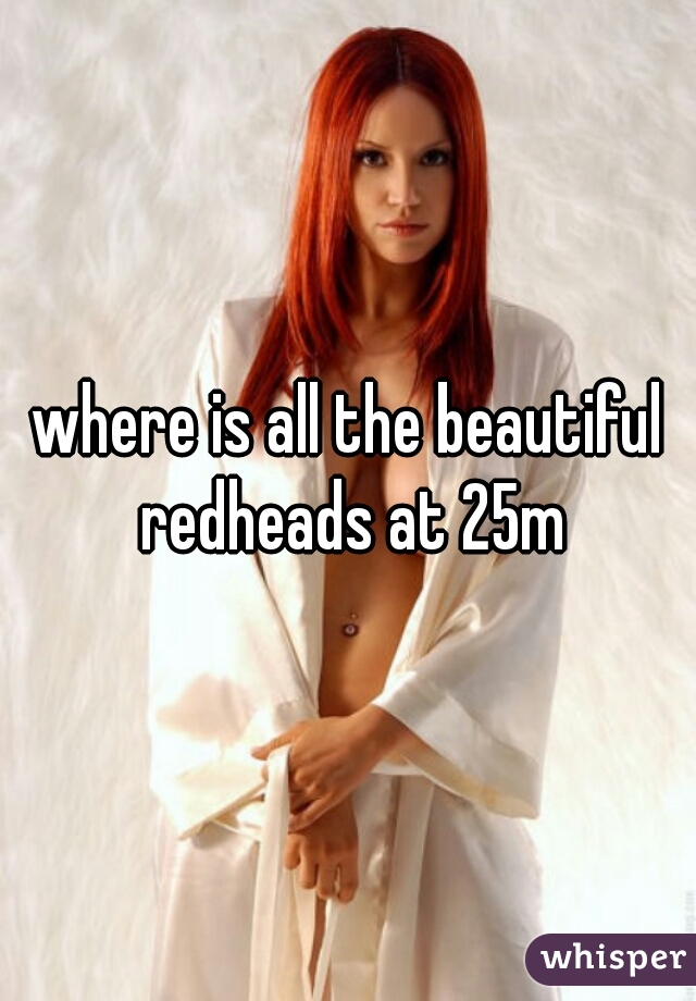 where is all the beautiful redheads at 25m