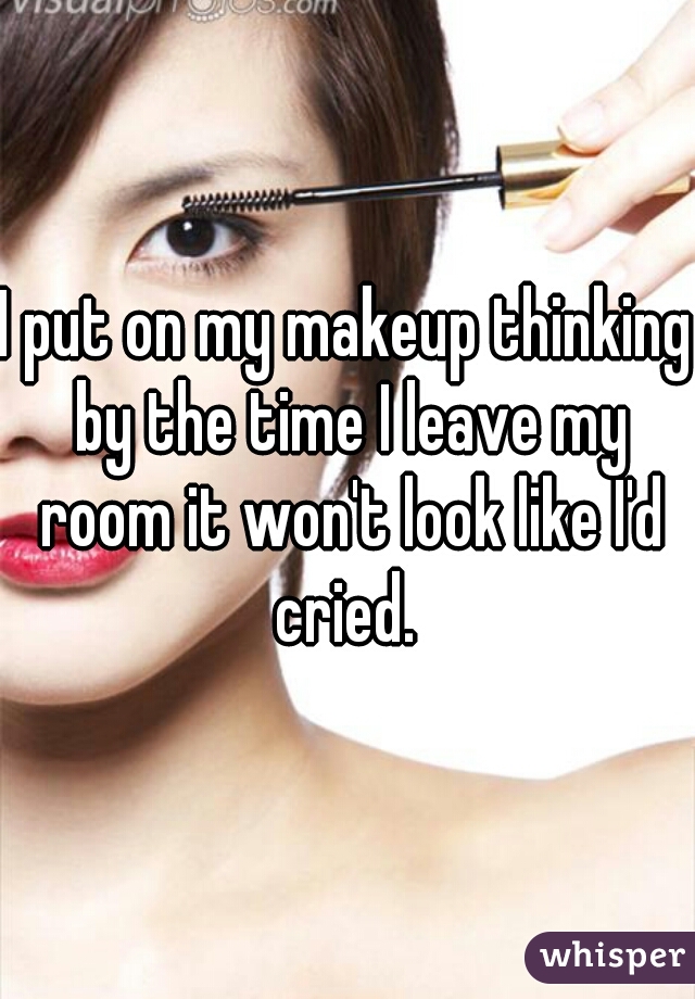 I put on my makeup thinking by the time I leave my room it won't look like I'd cried. 
