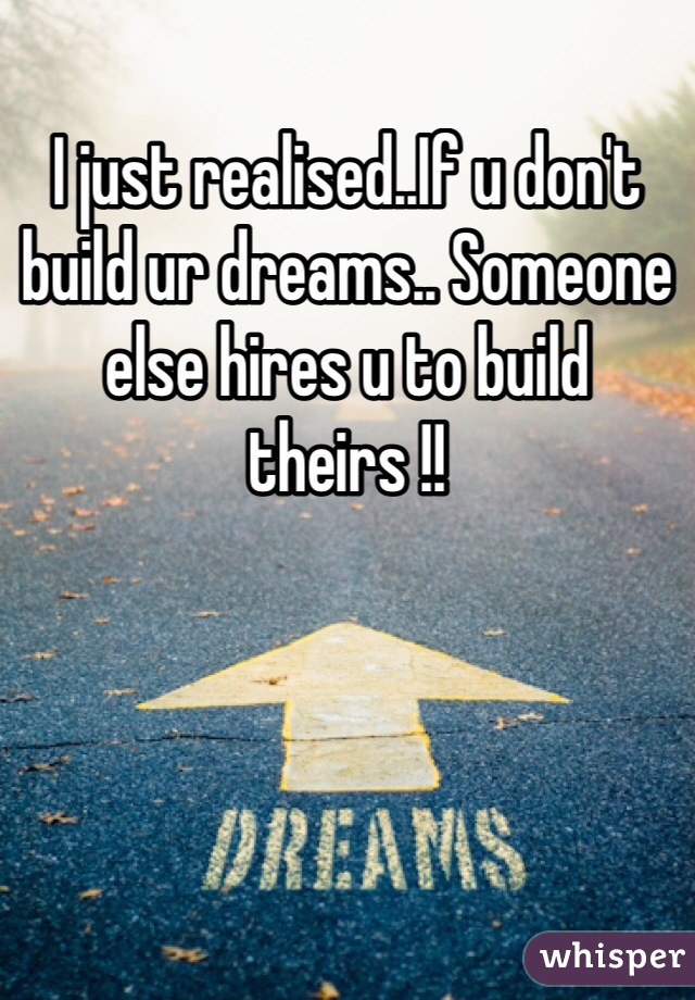 I just realised..If u don't build ur dreams.. Someone else hires u to build theirs !! 