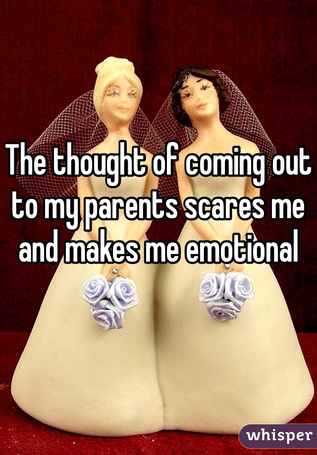 The thought of coming out to my parents scares me and makes me emotional 