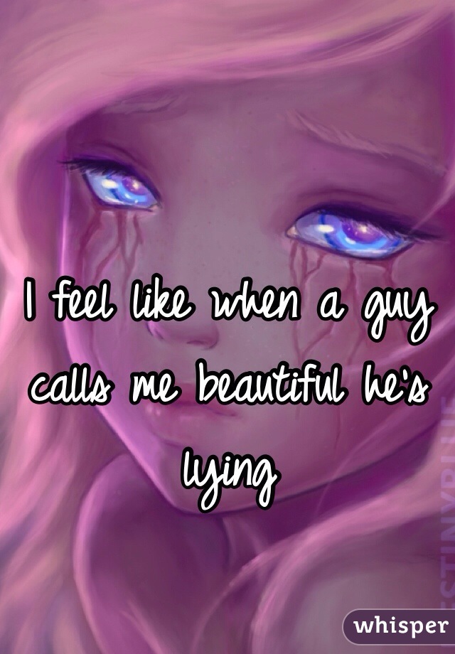 I feel like when a guy calls me beautiful he's lying 