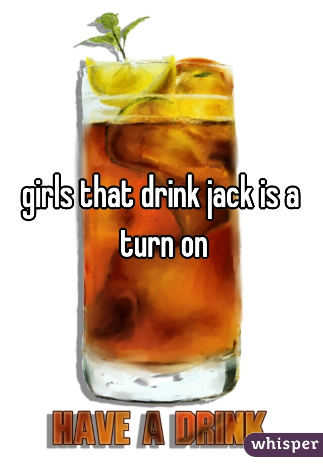 girls that drink jack is a turn on