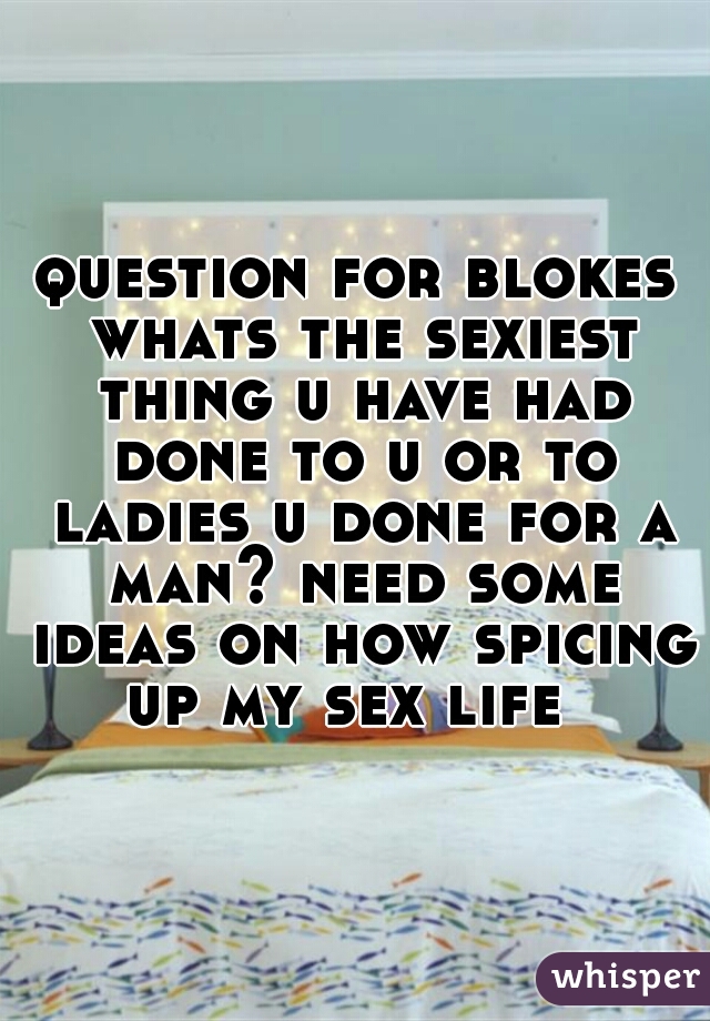 question for blokes whats the sexiest thing u have had done to u or to ladies u done for a man? need some ideas on how spicing up my sex life  