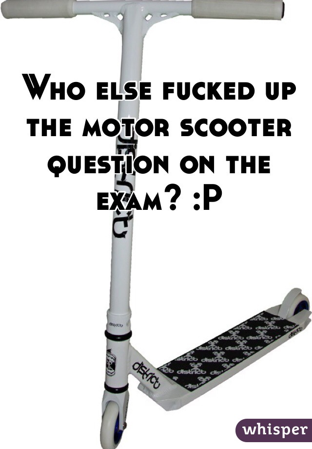 Who else fucked up the motor scooter question on the exam? :P