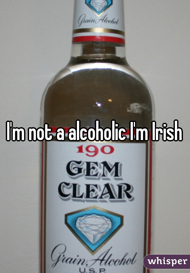 I'm not a alcoholic I'm Irish