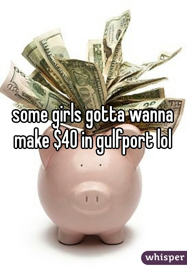 some girls gotta wanna make $40 in gulfport lol 