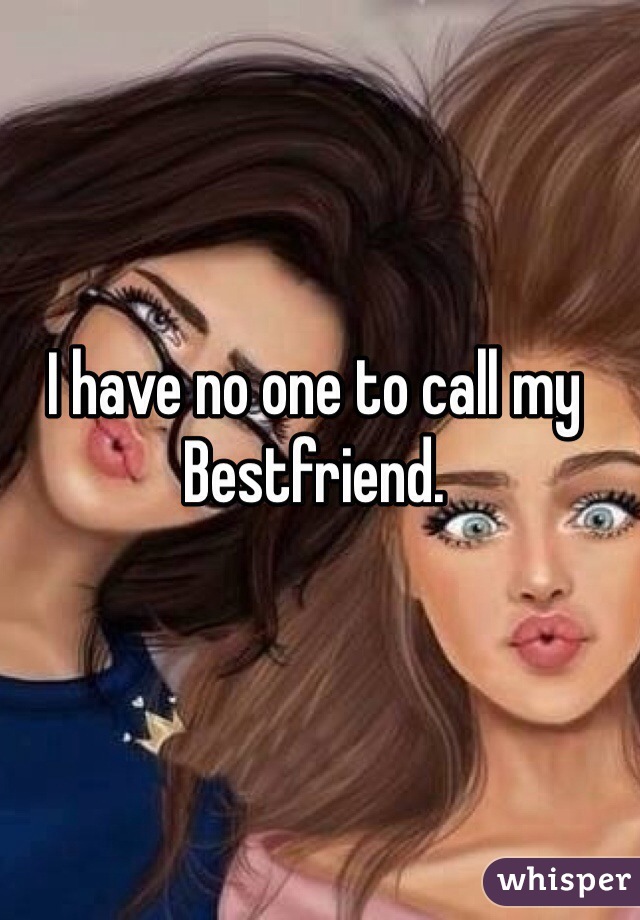 I have no one to call my Bestfriend.