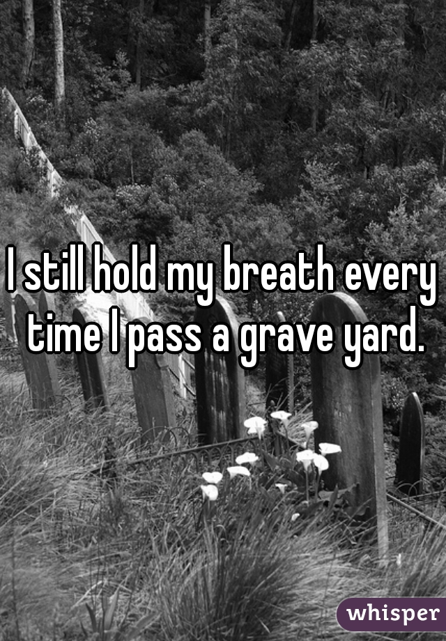 I still hold my breath every time I pass a grave yard.