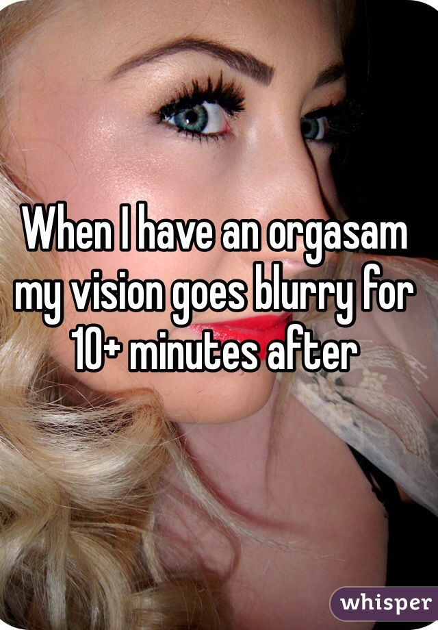 When I have an orgasam my vision goes blurry for 10+ minutes after 