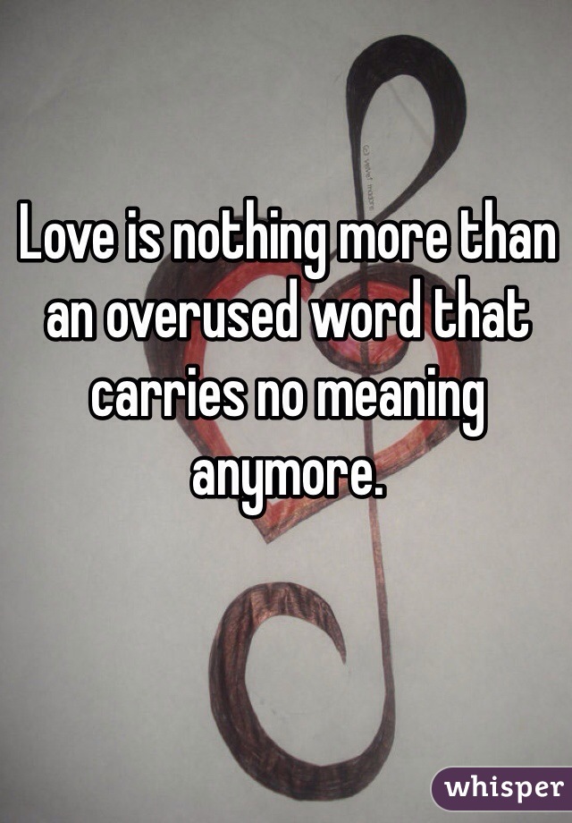 Love is nothing more than an overused word that carries no meaning anymore.