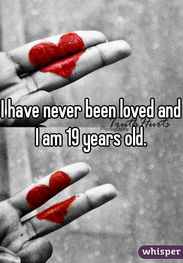I have never been loved and I am 19 years old. 