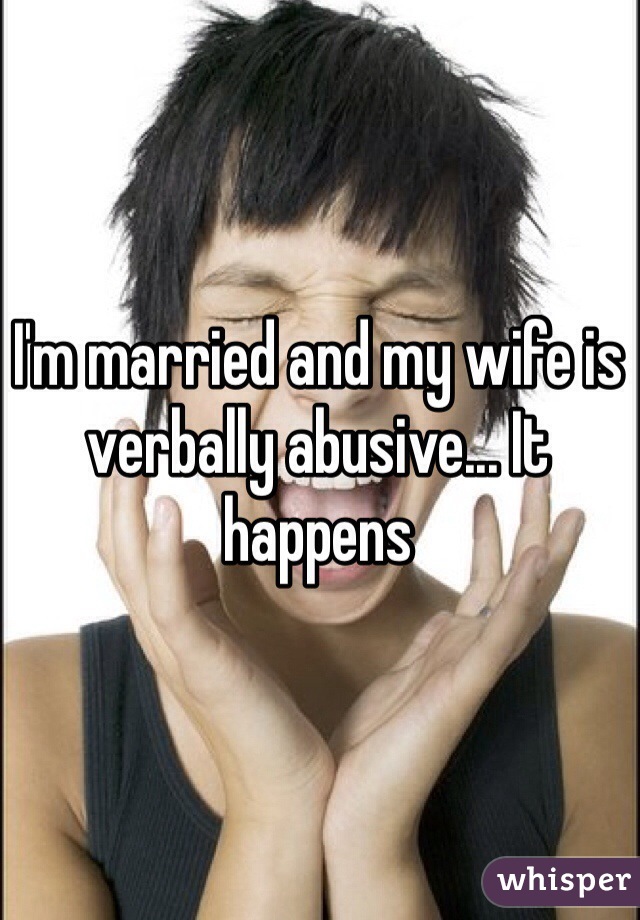 I'm married and my wife is verbally abusive... It happens