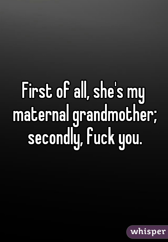First of all, she's my maternal grandmother; secondly, fuck you.