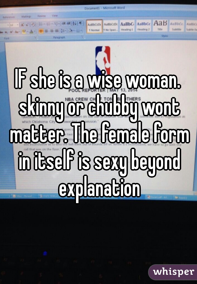 IF she is a wise woman. skinny or chubby wont matter. The female form in itself is sexy beyond explanation