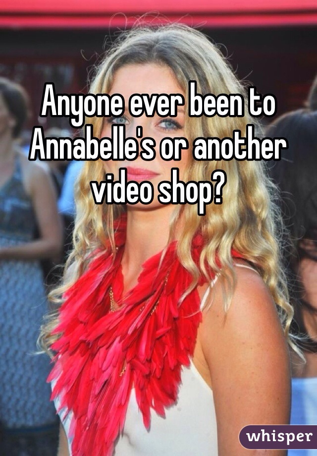 Anyone ever been to Annabelle's or another video shop?