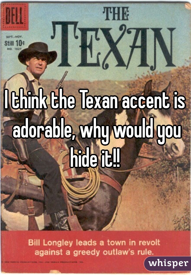 I think the Texan accent is adorable, why would you hide it!! 