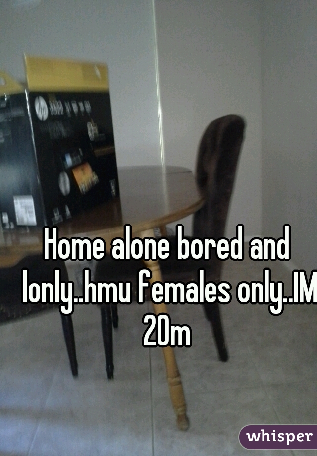 Home alone bored and lonly..hmu females only..IM 20m 