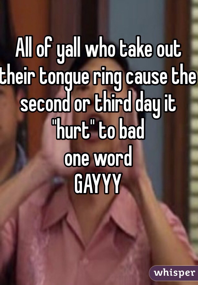 All of yall who take out their tongue ring cause the second or third day it  "hurt" to bad 
one word 
GAYYY