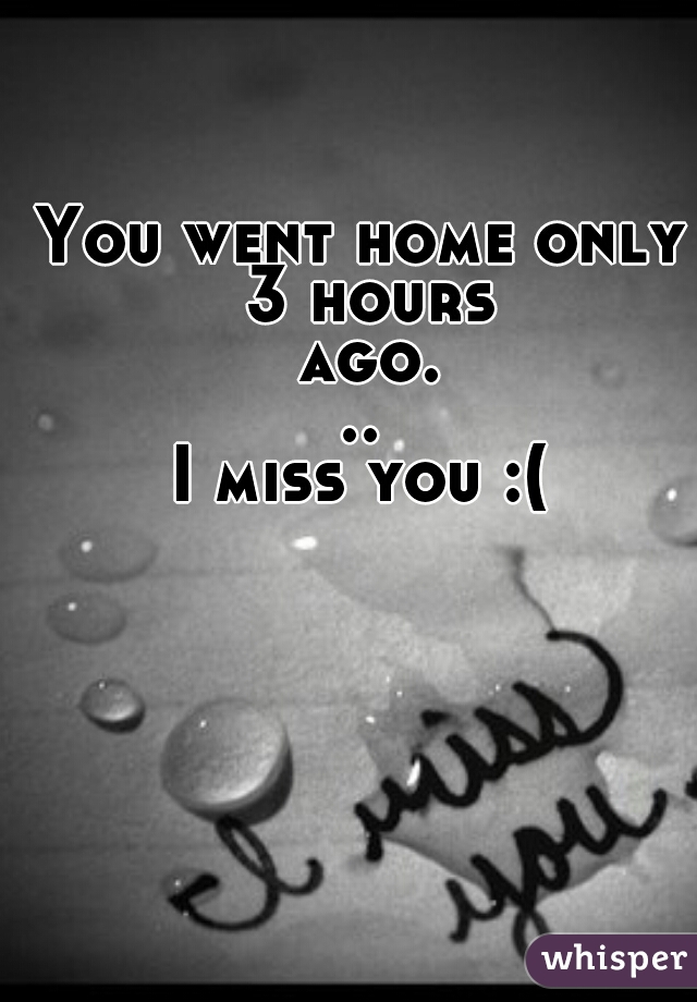 You went home only 3 hours ago...
I miss you :(