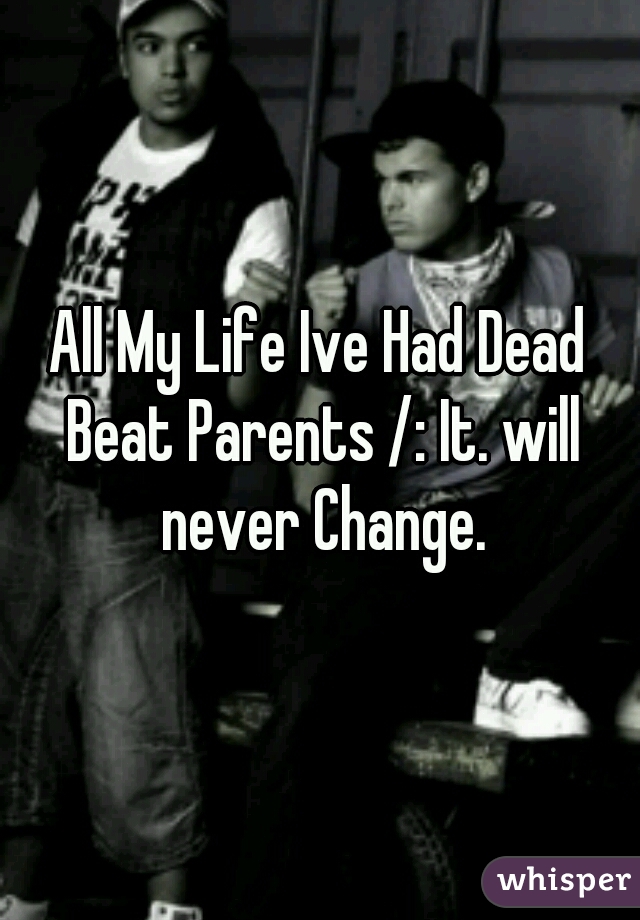 All My Life Ive Had Dead Beat Parents /: It. will never Change.