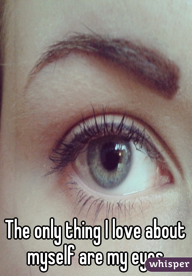 The only thing I love about myself are my eyes.
 