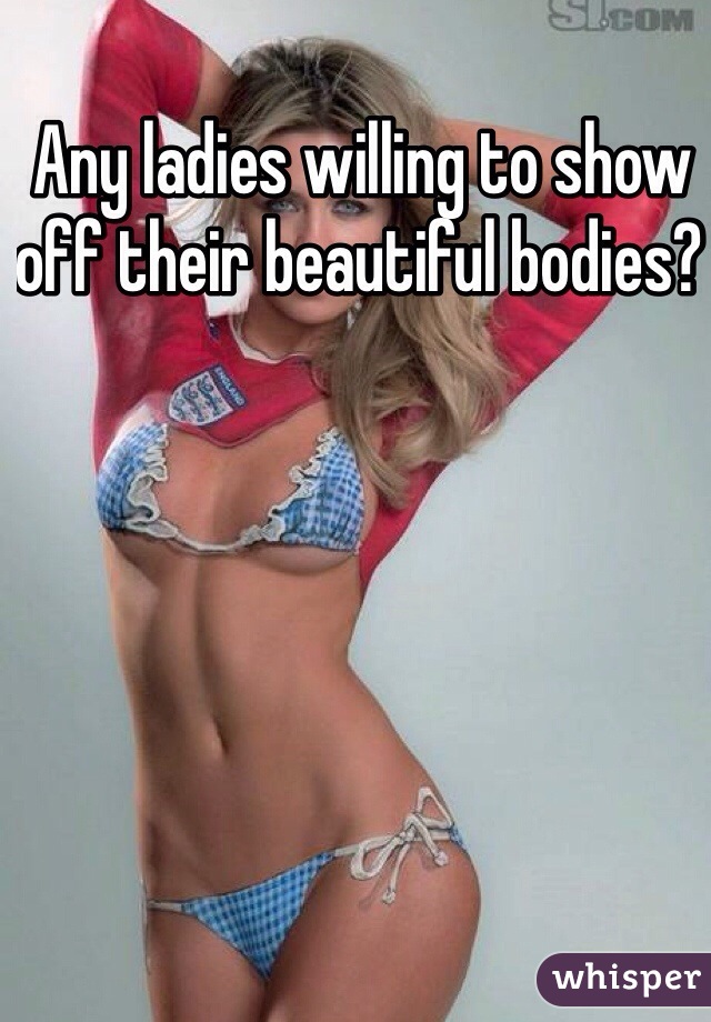 Any ladies willing to show off their beautiful bodies? 