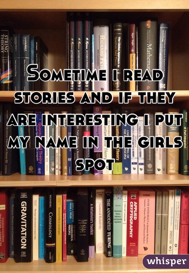 Sometime i read stories and if they are interesting i put my name in the girls spot