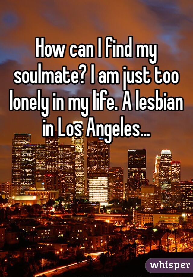 How can I find my soulmate? I am just too lonely in my life. A lesbian in Los Angeles...