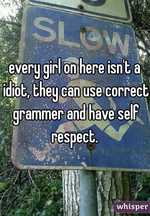 every girl on here isn't a idiot, they can use correct grammer and have self respect. 
