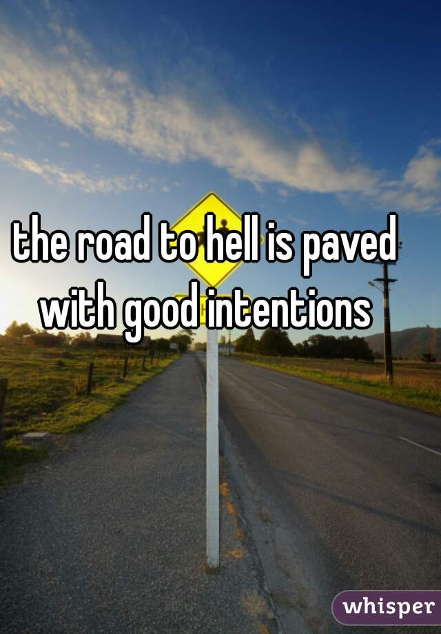 the road to hell is paved with good intentions 