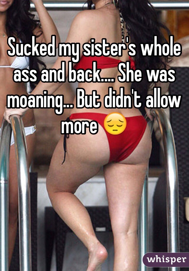 Sucked my sister's whole ass and back.... She was moaning... But didn't allow more 😔