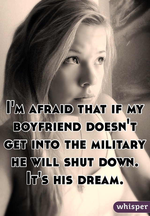 I'm afraid that if my boyfriend doesn't get into the military he will shut down. It's his dream.