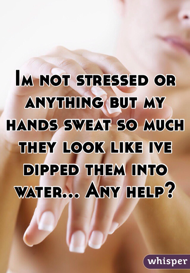 Im not stressed or anything but my hands sweat so much they look like ive dipped them into water... Any help?
