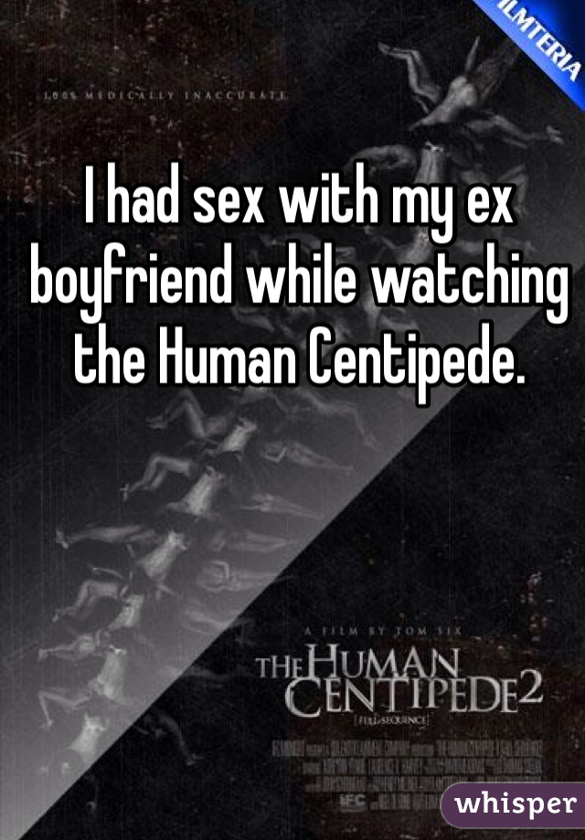 I had sex with my ex boyfriend while watching the Human Centipede. 