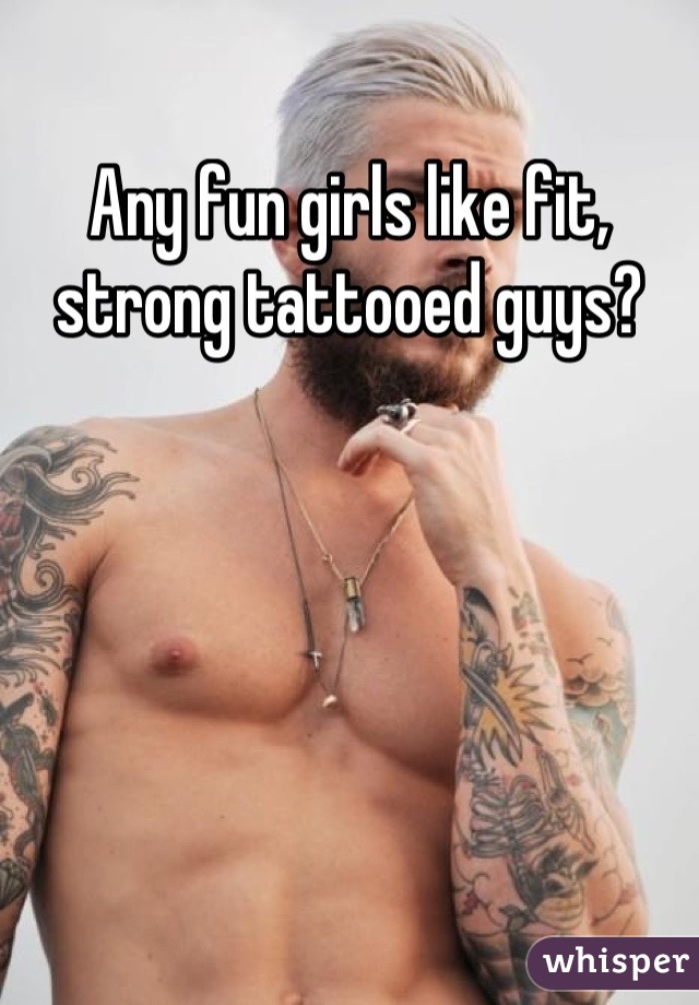 Any fun girls like fit, strong tattooed guys?