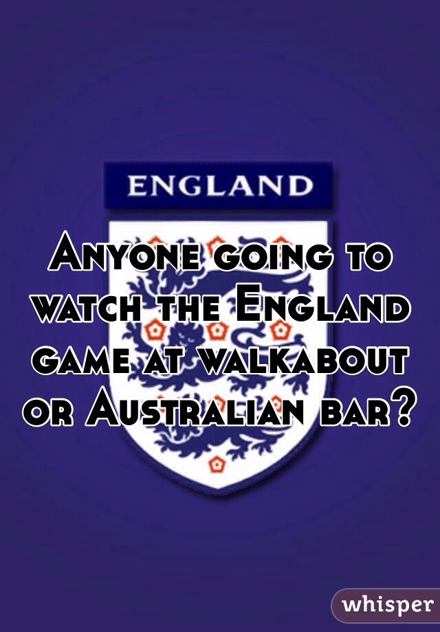 Anyone going to watch the England game at walkabout or Australian bar? 
