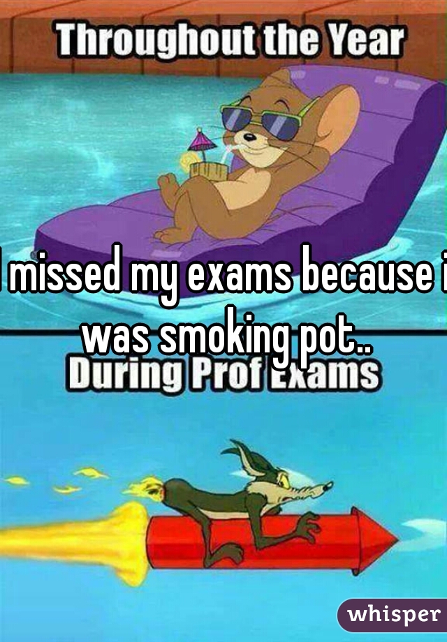 I missed my exams because i was smoking pot..