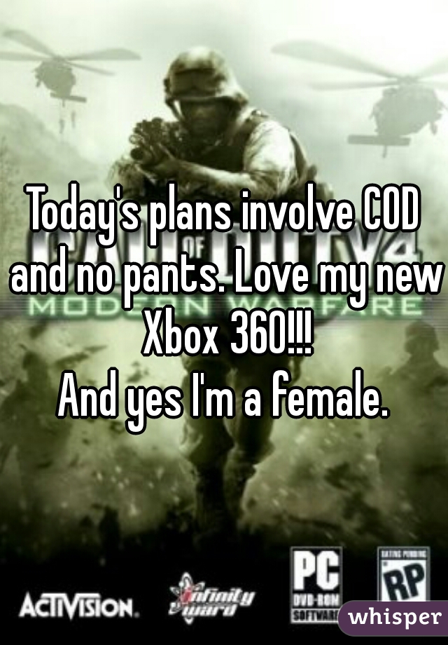 Today's plans involve COD and no pants. Love my new Xbox 360!!!
And yes I'm a female.
